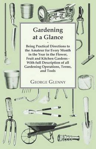 Cover image for Gardening at a Glance Being Practical Directions to the Amateur for Every Month in the Year in the Flower, Fruit and Kitchen Gardens - With Full Description of All Gardening Operations, Terms, and Tools