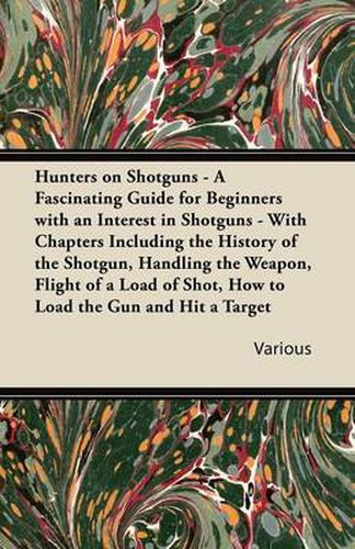 Hunters on Shotguns - A Fascinating Guide for Beginners with an Interest in Shotguns - With Chapters Including the History of the Shotgun, Handling the Weapon, Flight of a Load of Shot, How to Load the Gun and Hit a Target