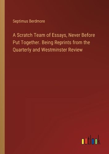 Cover image for A Scratch Team of Essays, Never Before Put Together. Being Reprints from the Quarterly and Westminster Review