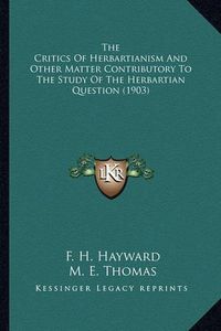 Cover image for The Critics of Herbartianism and Other Matter Contributory Tthe Critics of Herbartianism and Other Matter Contributory to the Study of the Herbartian Question (1903) O the Study of the Herbartian Question (1903)