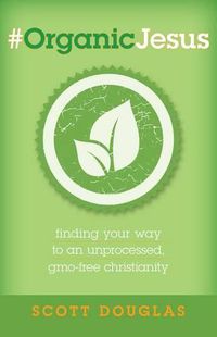 Cover image for #Organicjesus: Finding Your Way to an Unprocessed, Gmo-Free Christianity