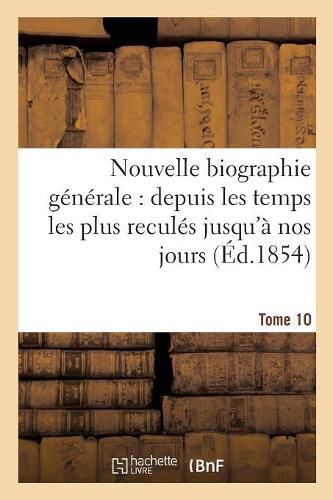 Nouvelle Biographie Generale: Depuis Les Temps Les Plus Recules Jusqu'a Nos Jours. Tome 10