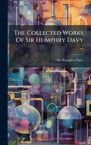 Cover image for The Collected Works Of Sir Humphry Davy ...