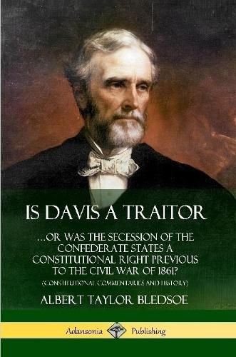 Is Davis a Traitor: ...Or Was the Secession of the Confederate States a Constitutional Right Previous to the Civil War of 1861? (Constitutional Commentaries and History)