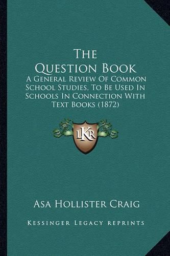 Cover image for The Question Book: A General Review of Common School Studies, to Be Used in Schools in Connection with Text Books (1872)