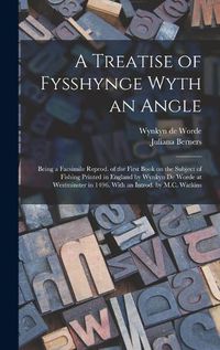 Cover image for A Treatise of Fysshynge Wyth an Angle; Being a Facsimile Reprod. of the First Book on the Subject of Fishing Printed in England by Wynkyn De Worde at Westminster in 1496. With an Introd. by M.C. Watkins