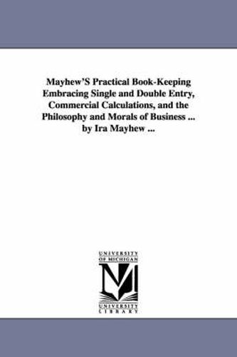 Cover image for Mayhew'S Practical Book-Keeping Embracing Single and Double Entry, Commercial Calculations, and the Philosophy and Morals of Business ... by Ira Mayhew ...