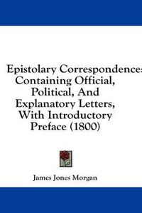 Cover image for Epistolary Correspondence: Containing Official, Political, and Explanatory Letters, with Introductory Preface (1800)