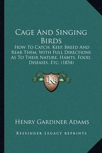 Cover image for Cage and Singing Birds: How to Catch, Keep, Breed and Rear Them, with Full Directions as to Their Nature, Habits, Food, Diseases, Etc. (1854)