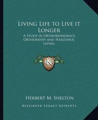 Cover image for Living Life to Live It Longer: A Study in Orthobionomics, Orthopathy and Healthful Living