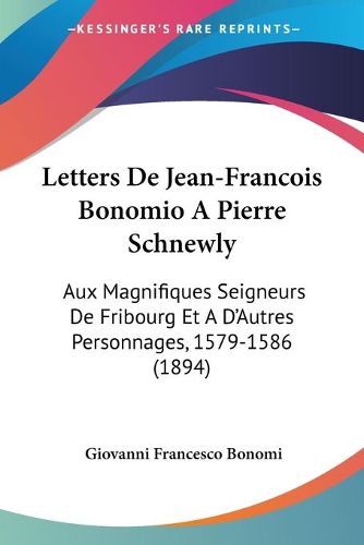 Cover image for Letters de Jean-Francois Bonomio a Pierre Schnewly: Aux Magnifiques Seigneurs de Fribourg Et A D'Autres Personnages, 1579-1586 (1894)