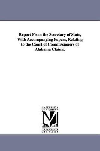 Cover image for Report From the Secretary of State, With Accompanying Papers, Relating to the Court of Commissioners of Alabama Claims.