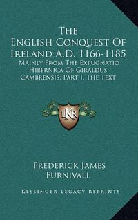 Cover image for The English Conquest of Ireland A.D. 1166-1185: Mainly from the Expugnatio Hibernica of Giraldus Cambrensis; Part I, the Text