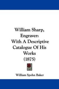 Cover image for William Sharp, Engraver: With a Descriptive Catalogue of His Works (1875)