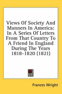 Cover image for Views of Society and Manners in America: In a Series of Letters from That Country to a Friend in England During the Years 1818-1820 (1821)