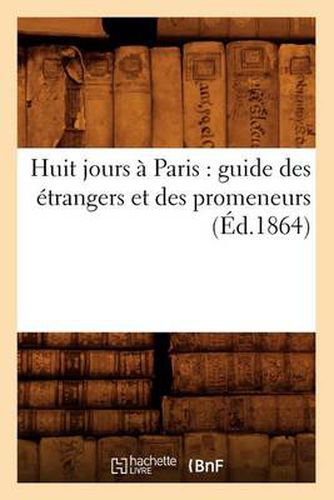 Huit Jours A Paris: Guide Des Etrangers Et Des Promeneurs (Ed.1864)