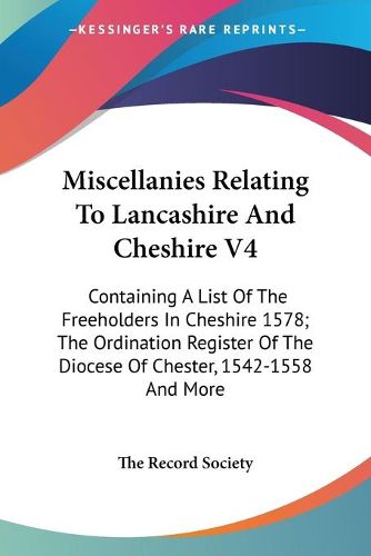 Cover image for Miscellanies Relating to Lancashire and Cheshire V4: Containing a List of the Freeholders in Cheshire 1578; The Ordination Register of the Diocese of Chester, 1542-1558 and More
