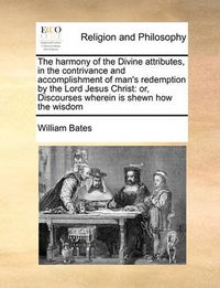 Cover image for The Harmony of the Divine Attributes, in the Contrivance and Accomplishment of Man's Redemption by the Lord Jesus Christ: Or, Discourses Wherein Is Shewn How the Wisdom