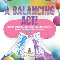 Cover image for A Balancing Act! How to Balance a Chemical Equation and the Law of Conservation of Mass Grade 6-8 Physical Science