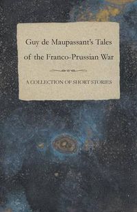 Cover image for Guy De Maupassant's Tales of the Franco-Prussian War - A Collection of Short Stories