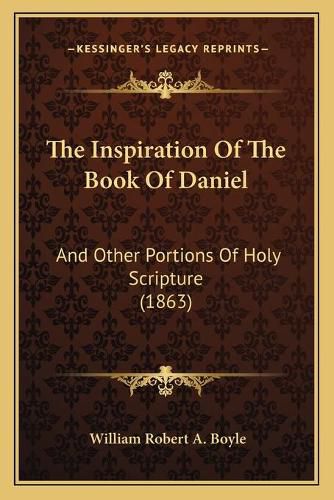 The Inspiration of the Book of Daniel the Inspiration of the Book of Daniel: And Other Portions of Holy Scripture (1863) and Other Portions of Holy Scripture (1863)