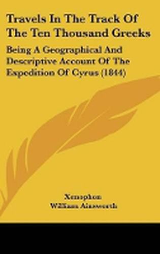 Cover image for Travels in the Track of the Ten Thousand Greeks: Being a Geographical and Descriptive Account of the Expedition of Cyrus (1844)