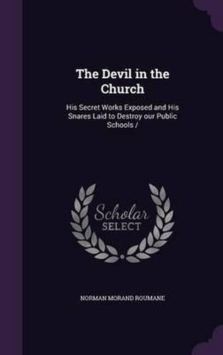 Cover image for The Devil in the Church: His Secret Works Exposed and His Snares Laid to Destroy Our Public Schools