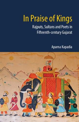 Cover image for In Praise of Kings: Rajputs, Sultans and Poets in Fifteenth-century Gujarat
