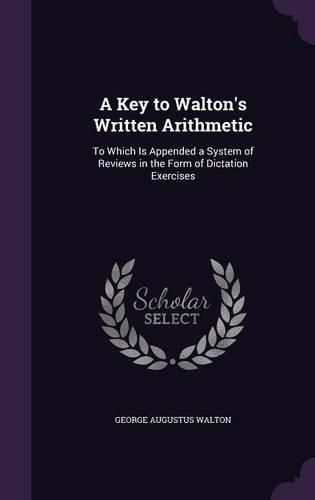 Cover image for A Key to Walton's Written Arithmetic: To Which Is Appended a System of Reviews in the Form of Dictation Exercises