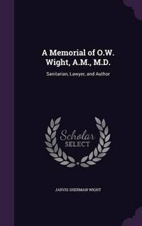 Cover image for A Memorial of O.W. Wight, A.M., M.D.: Sanitarian, Lawyer, and Author