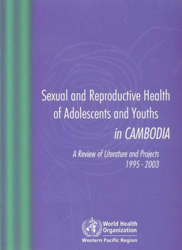 Sexual and Reproductive Health of Adolescents and Youths in Cambodia, a Review of Literature and Projects 1995 - 2003