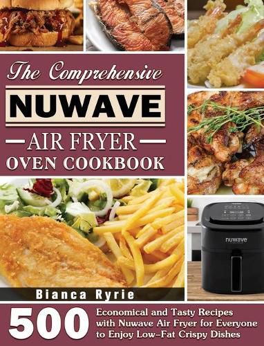 Cover image for The Comprehensive Nuwave Air Fryer Oven Cookbook: 500 Economical and Tasty Recipes with Nuwave Air Fryer for Everyone to Enjoy Low-Fat Crispy Dishes