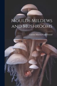 Cover image for Moulds Mildews and Mushrooms