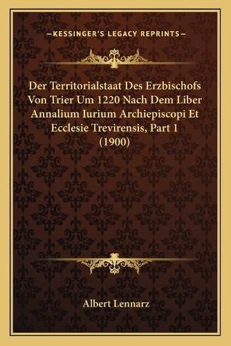 Cover image for Der Territorialstaat Des Erzbischofs Von Trier Um 1220 Nach Dem Liber Annalium Iurium Archiepiscopi Et Ecclesie Trevirensis, Part 1 (1900)