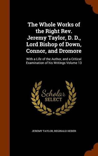 The Whole Works of the Right REV. Jeremy Taylor, D. D., Lord Bishop of Down, Connor, and Dromore: With a Life of the Author, and a Critical Examination of His Writings Volume 13