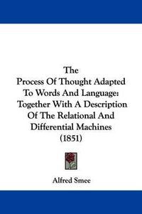 Cover image for The Process Of Thought Adapted To Words And Language: Together With A Description Of The Relational And Differential Machines (1851)