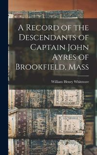 Cover image for A Record of the Descendants of Captain John Ayres of Brookfield, Mass