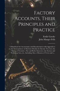 Cover image for Factory Accounts, Their Principles and Practice; a Handbook for Accountants and Manufacturers With Appendices on the Nomenclature of Machine Details; the Income Tax Acts; the Rating of Factories; Fire and Boiler Insurance; the Factory and Workshop...