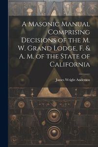 Cover image for A Masonic Manual Comprising Decisions of the M. W. Grand Lodge, F. & A. M. of the State of California