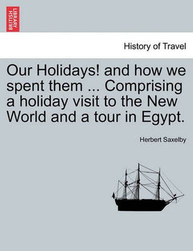 Cover image for Our Holidays! and How We Spent Them ... Comprising a Holiday Visit to the New World and a Tour in Egypt.