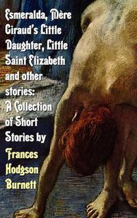 Cover image for Esmeralda, Mere Giraud's Little Daughter, Little Saint Elizabeth and Other Stories: A Collection of Short Stories by Frances Hodgson Burnett