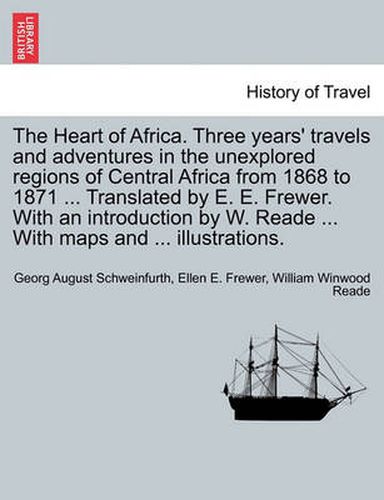 Cover image for The Heart of Africa. Three years' travels and adventures in the unexplored regions of Central Africa from 1868 to 1871 ... Translated by E. E. Frewer. With an introduction by W. Reade ... With maps and ... illustrations. Vol. II