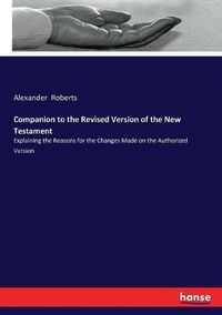 Cover image for Companion to the Revised Version of the New Testament: Explaining the Reasons for the Changes Made on the Authorized Version