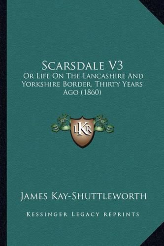 Scarsdale V3 Scarsdale V3: Or Life on the Lancashire and Yorkshire Border, Thirty Yearsor Life on the Lancashire and Yorkshire Border, Thirty Years Ago (1860) Ago (1860)