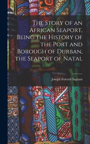 Cover image for The Story of an African Seaport, Being the History of the Port and Borough of Durban, the Seaport of Natal