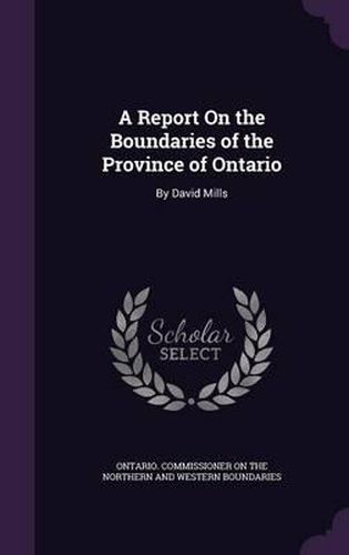 A Report on the Boundaries of the Province of Ontario: By David Mills