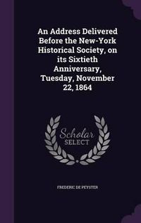 Cover image for An Address Delivered Before the New-York Historical Society, on Its Sixtieth Anniversary, Tuesday, November 22, 1864