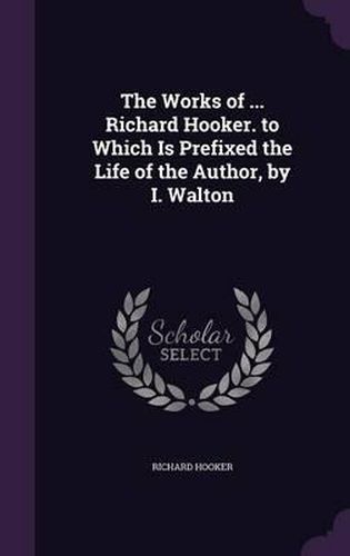 The Works of ... Richard Hooker. to Which Is Prefixed the Life of the Author, by I. Walton