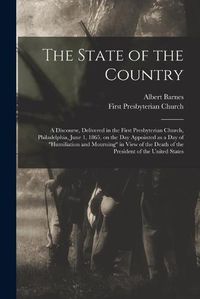 Cover image for The State of the Country: a Discourse, Delivered in the First Presbyterian Church, Philadelphia, June 1, 1865, on the Day Appointed as a Day of humiliation and Mourning in View of the Death of the President of the United States