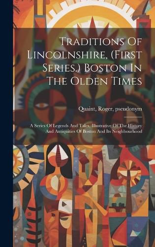 Cover image for Traditions Of Lincolnshire, (first Series.) Boston In The Olden Times; A Series Of Legends And Tales, Illustrative Of The History And Antiquities Of Boston And Its Neighbourhood